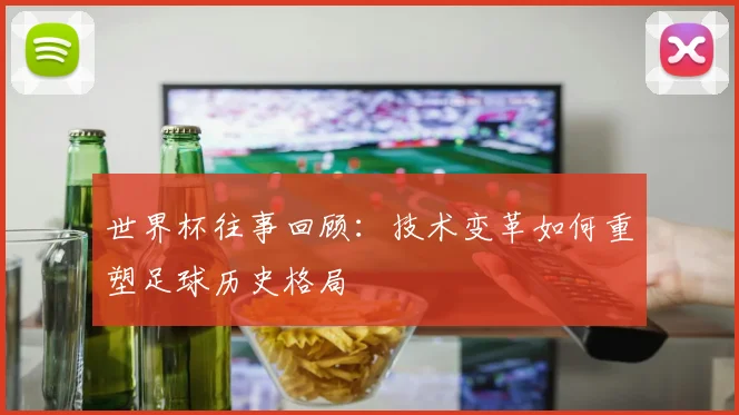 世界杯往事回顾：技术变革如何重塑足球历史格局