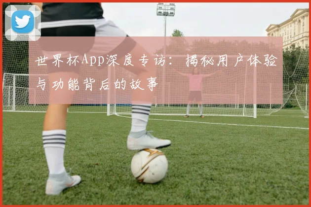 世界杯App深度专访：揭秘用户体验与功能背后的故事