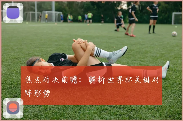 焦点对决前瞻：解析世界杯关键对阵形势